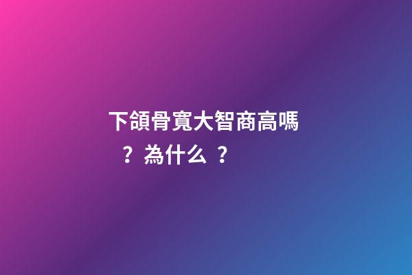 下頜骨寬大智商高嗎？為什么？